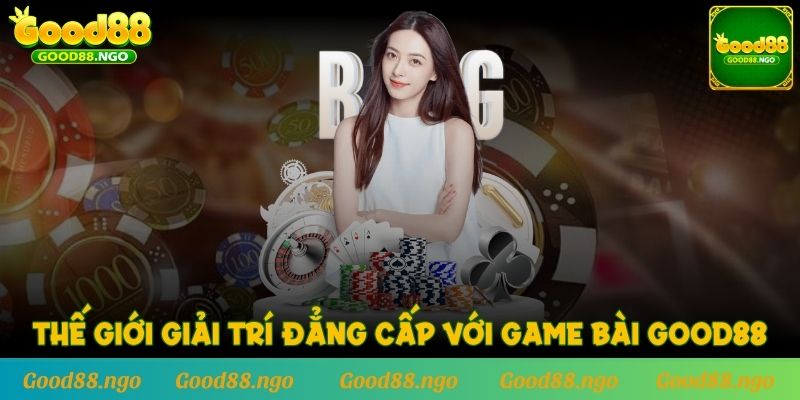 Thế giới giải trí đẳng cấp với Game Bài GOOD88
